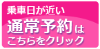 乗車日が近い通常予約はここをクリック